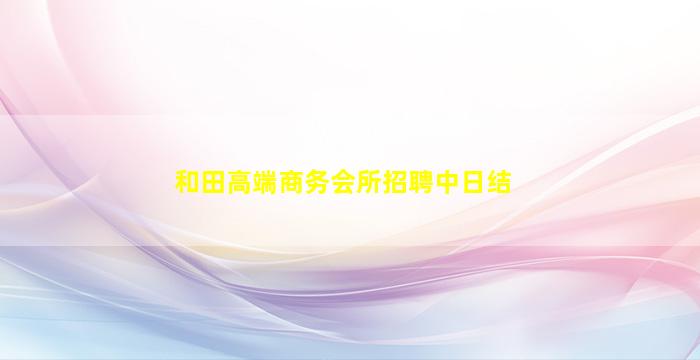 和田高端商务会所招聘中日结
